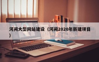 株洲河间大型网站建设（河间2020年新建项目）