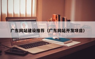 株洲广东网站建设推荐（广东网站开发项目）