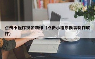 株洲点击小程序换装制作（点击小程序换装制作软件）