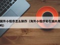 株洲国外小程序怎么制作（海外小程序能在国内用吗）
