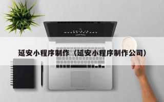 株洲延安小程序制作（延安小程序制作公司）