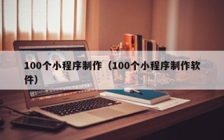 株洲100个小程序制作（100个小程序制作软件）