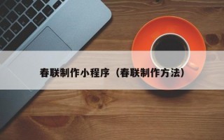 株洲春联制作小程序（春联制作方法）